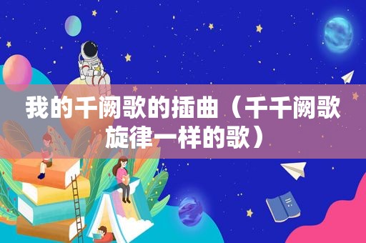 我的千阙歌的插曲（千千阙歌旋律一样的歌）