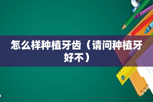 怎么样种植牙齿（请问种植牙好不）