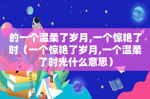 的一个温柔了岁月,一个惊艳了时（一个惊艳了岁月,一个温柔了时光什么意思）