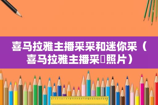 喜马拉雅主播采采和迷你采（喜马拉雅主播采釆照片）