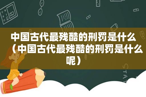 中国古代最残酷的刑罚是什么（中国古代最残酷的刑罚是什么呢）