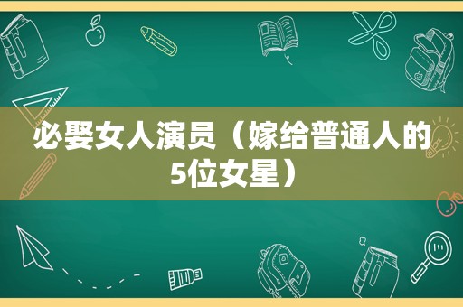 必娶女人演员（嫁给普通人的5位女星）