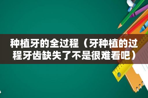 种植牙的全过程（牙种植的过程牙齿缺失了不是很难看吧）