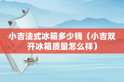 小吉法式冰箱多少钱（小吉双开冰箱质量怎么样）