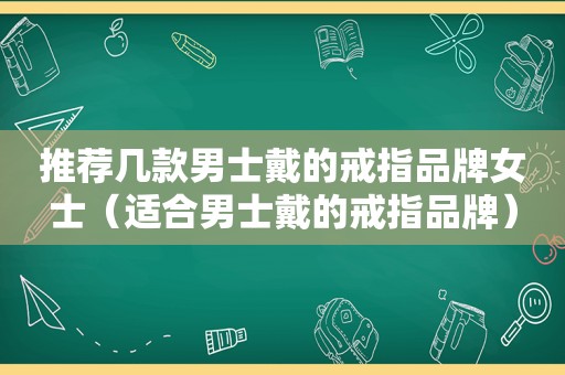 推荐几款男士戴的戒指品牌女士（适合男士戴的戒指品牌）