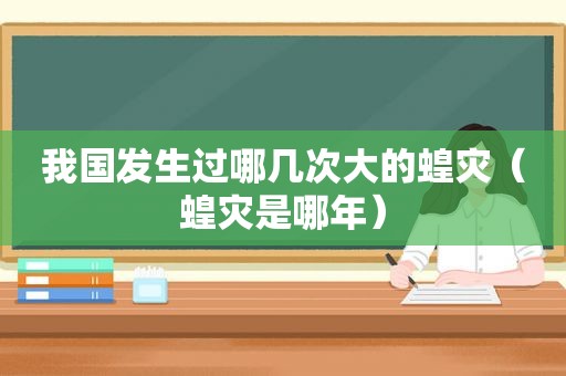 我国发生过哪几次大的蝗灾（蝗灾是哪年）