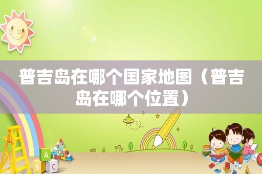 普吉岛在哪个国家地图（普吉岛在哪个位置）