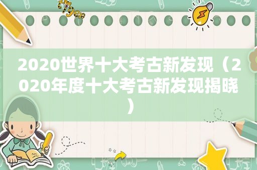 2020世界十大考古新发现（2020年度十大考古新发现揭晓）