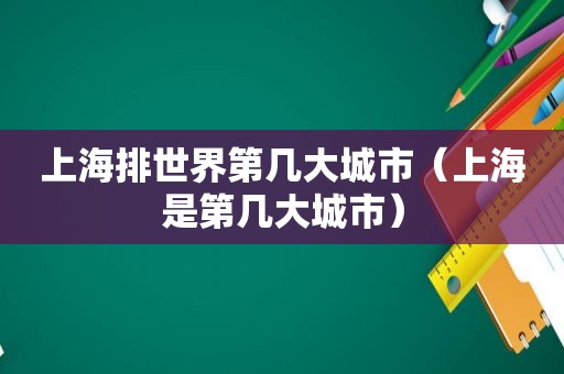 上海排世界第几大城市（上海是第几大城市）