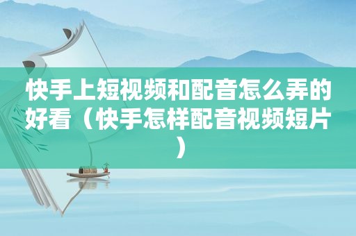 快手上短视频和配音怎么弄的好看（快手怎样配音视频短片）