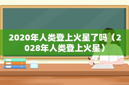 2020年人类登上火星了吗（2028年人类登上火星）