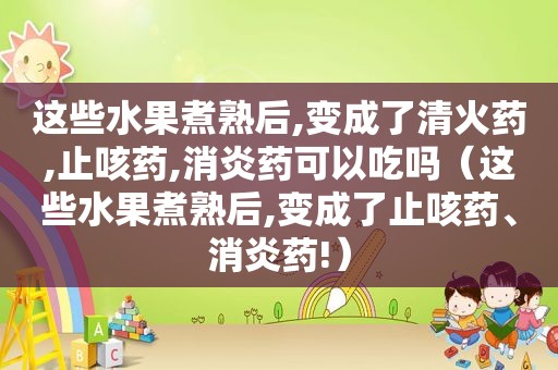 这些水果煮熟后,变成了清火药,止咳药,消炎药可以吃吗（这些水果煮熟后,变成了止咳药、消炎药!）