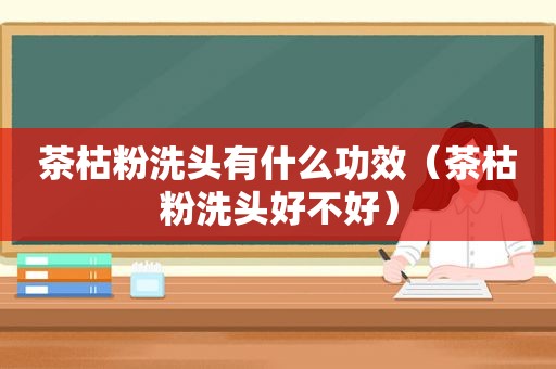 茶枯粉洗头有什么功效（茶枯粉洗头好不好）