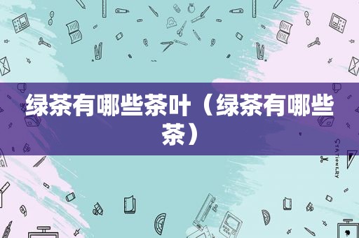 绿茶有哪些茶叶（绿茶有哪些茶）
