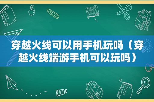 穿越火线可以用手机玩吗（穿越火线端游手机可以玩吗）