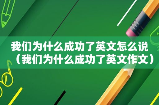 我们为什么成功了英文怎么说（我们为什么成功了英文作文）  第1张