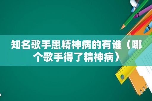 知名歌手患精神病的有谁（哪个歌手得了精神病）