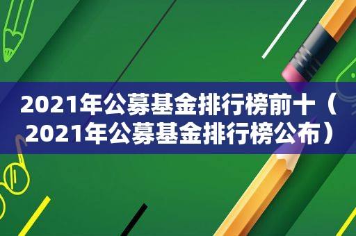 2021年公募基金排行榜前十（2021年公募基金排行榜公布）