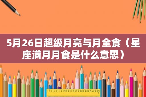 5月26日超级月亮与月全食（星座满月月食是什么意思）