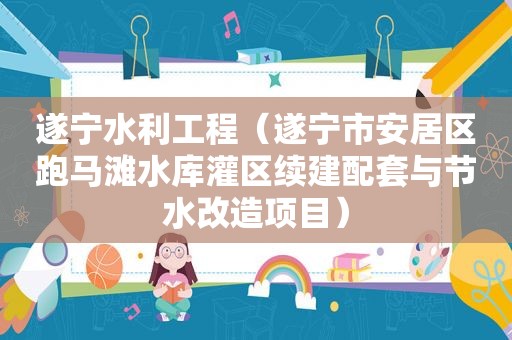 遂宁水利工程（遂宁市安居区 *** 滩水库灌区续建配套与节水改造项目）