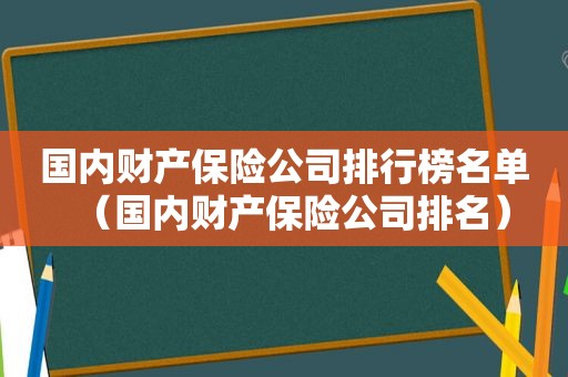 国内财产保险公司排行榜名单（国内财产保险公司排名）