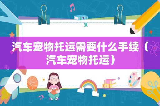 汽车宠物托运需要什么手续（汽车宠物托运）