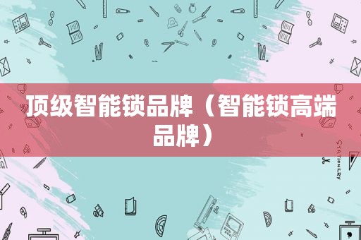 顶级智能锁品牌（智能锁高端品牌）