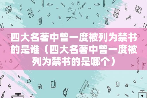 四大名著中曾一度被列为 *** 的是谁（四大名著中曾一度被列为 *** 的是哪个）