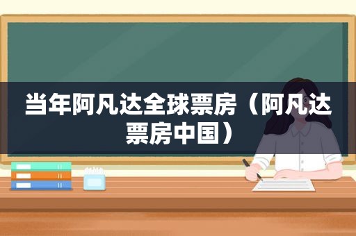 当年阿凡达全球票房（阿凡达票房中国）