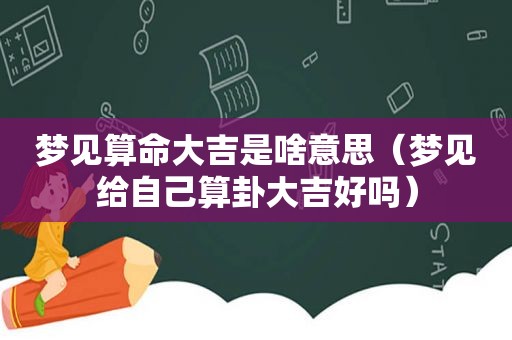 梦见算命大吉是啥意思（梦见给自己算卦大吉好吗）