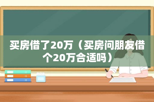 买房借了20万（买房问朋友借个20万合适吗）