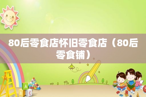 80后零食店怀旧零食店（80后零食铺）