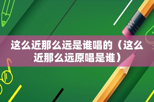 这么近那么远是谁唱的（这么近那么远原唱是谁）