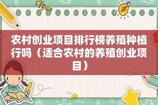 农村创业项目排行榜养殖种植行吗（适合农村的养殖创业项目）