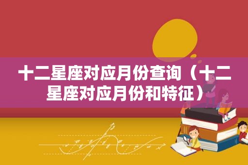 十二星座对应月份查询（十二星座对应月份和特征）