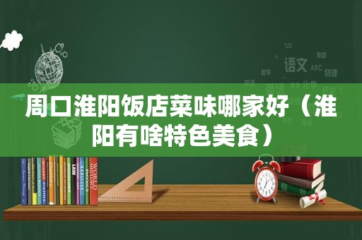 周口淮阳饭店菜味哪家好（淮阳有啥特色美食）