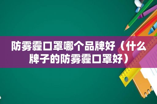 防雾霾口罩哪个品牌好（什么牌子的防雾霾口罩好）