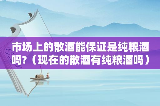 市场上的散酒能保证是纯粮酒吗?（现在的散酒有纯粮酒吗）