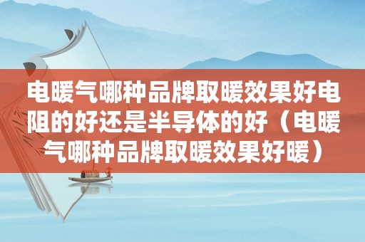 电暖气哪种品牌取暖效果好电阻的好还是半导体的好（电暖气哪种品牌取暖效果好暖）