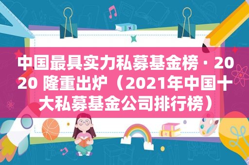 中国最具实力私募基金榜 · 2020 隆重出炉（2021年中国十大私募基金公司排行榜）