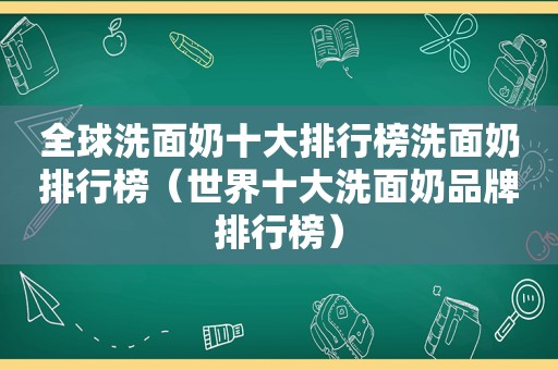 全球洗面奶十大排行榜洗面奶排行榜（世界十大洗面奶品牌排行榜）