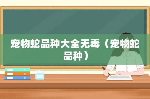 宠物蛇品种大全无毒（宠物蛇品种）