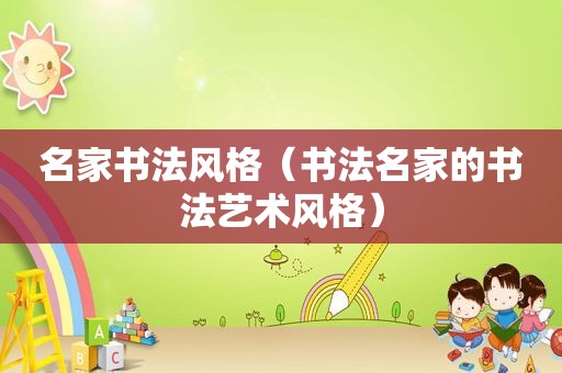 名家书法风格（书法名家的书法艺术风格）