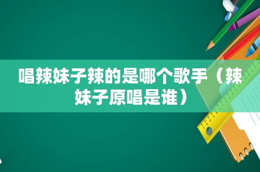 唱辣妹子辣的是哪个歌手（辣妹子原唱是谁）