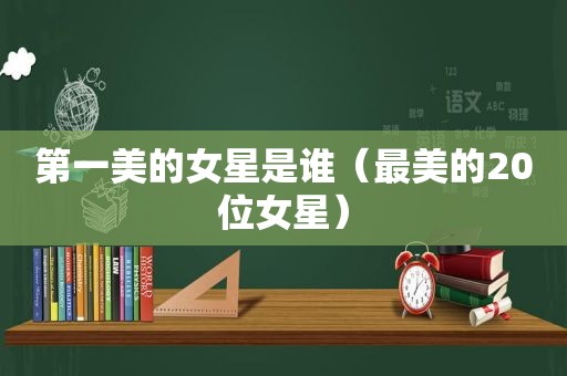 第一美的女星是谁（最美的20位女星）