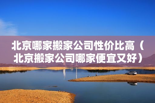 北京哪家搬家公司性价比高（北京搬家公司哪家便宜又好）