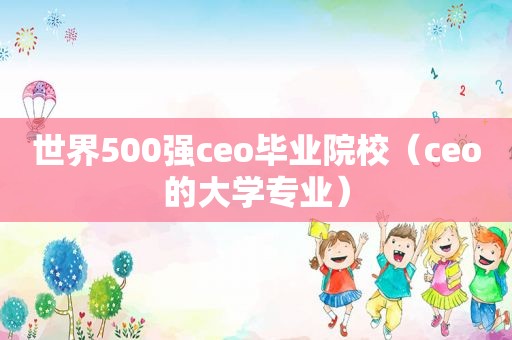 世界500强ceo毕业院校（ceo的大学专业）