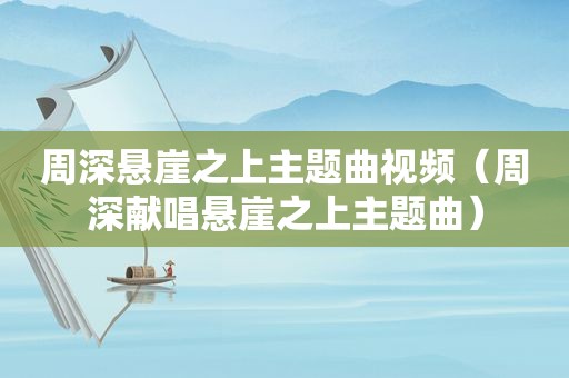 周深悬崖之上主题曲视频（周深献唱悬崖之上主题曲）
