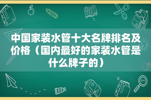 中国家装水管十大名牌排名及价格（国内最好的家装水管是什么牌子的）