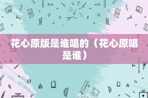 花心原版是谁唱的（花心原唱是谁）